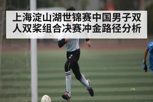 上海淀山湖世锦赛中国男子双人双桨组合决赛冲金路径分析