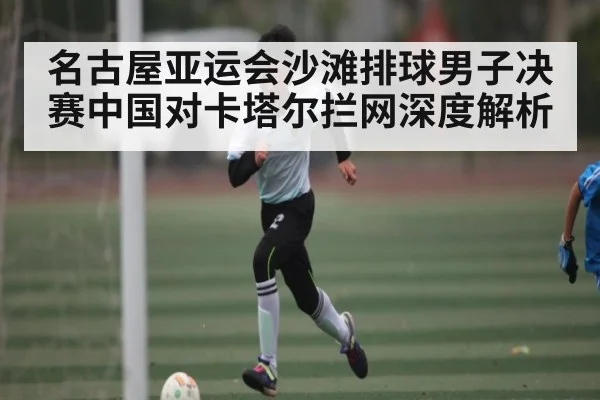 名古屋亚运会沙滩排球男子决赛中国对卡塔尔拦网深度解析